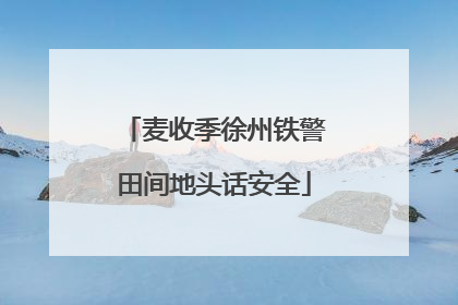 麦收季徐州铁警田间地头话安全