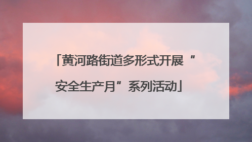 黄河路街道多形式开展“安全生产月”系列活动