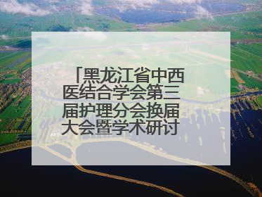 黑龙江省中西医结合学会第三届护理分会换届大会暨学术研讨会议圆满落幕