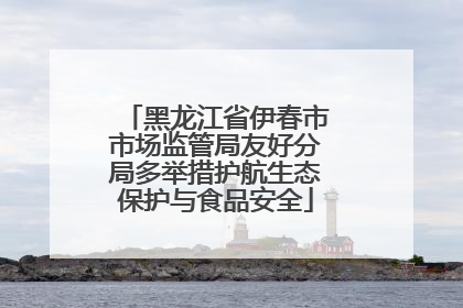 黑龙江省伊春市市场监管局友好分局多举措护航生态保护与食品安全
