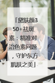 黛肤颜350+祛斑素：精准对治色素问题，守护东方肌肤之美