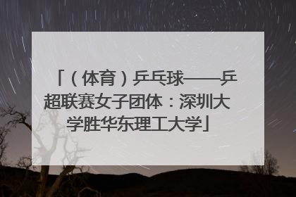 （体育）乒乓球——乒超联赛女子团体：深圳大学胜华东理工大学