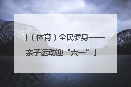 （体育）全民健身——亲子运动迎“六一”