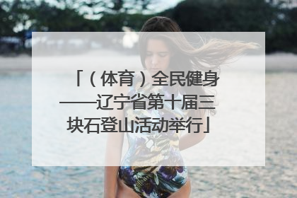 （体育）全民健身——辽宁省第十届三块石登山活动举行