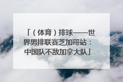 （体育）排球——世界男排联赛芝加哥站：中国队不敌加拿大队