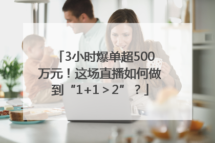 3小时爆单超500万元！这场直播如何做到“1+1＞2”？