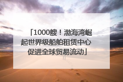 1000艘！渤海湾崛起世界级船舶租赁中心 促进全球贸易流动