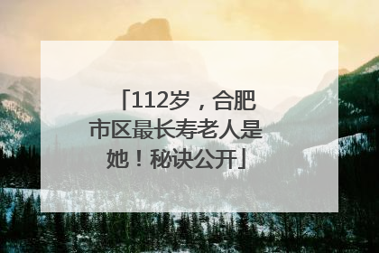 112岁，合肥市区最长寿老人是她！秘诀公开