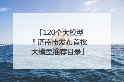 120个大模型！济南市发布首批大模型推荐目录