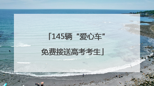 145辆“爱心车”免费接送高考考生