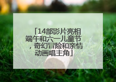 14部影片亮相端午和六一儿童节，奇幻冒险和亲情动画唱主角