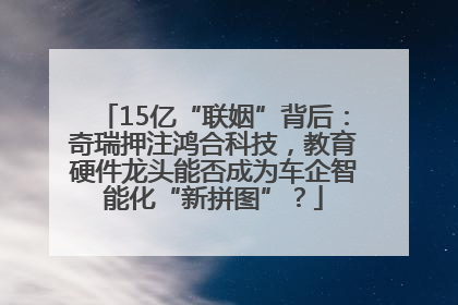 15亿“联姻”背后：奇瑞押注鸿合科技，教育硬件龙头能否成为车企智能化“新拼图”？