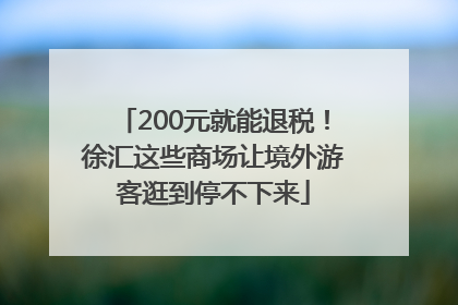 200元就能退税！徐汇这些商场让境外游客逛到停不下来