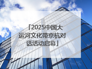 2025中国大运河文化带京杭对话活动启幕