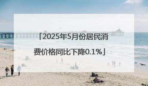 2025年5月份居民消费价格同比下降0.1%