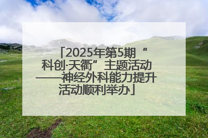 2025年第5期“科创·天衢”主题活动——神经外科能力提升活动顺利举办