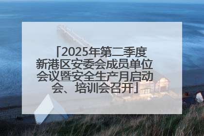 2025年第二季度新港区安委会成员单位会议暨安全生产月启动会、培训会召开