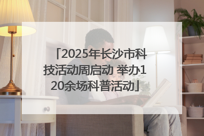 2025年长沙市科技活动周启动 举办120余场科普活动