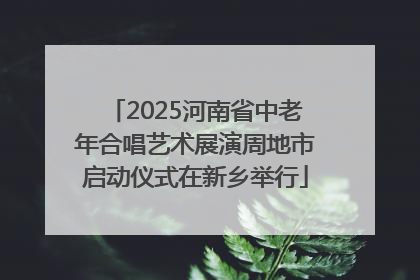 2025河南省中老年合唱艺术展演周地市启动仪式在新乡举行
