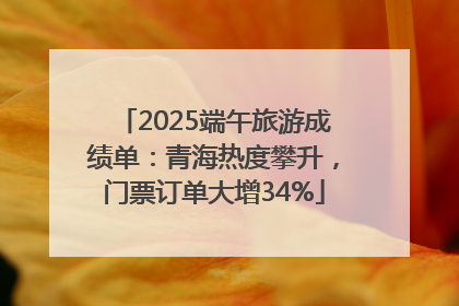 2025端午旅游成绩单：青海热度攀升，门票订单大增34%