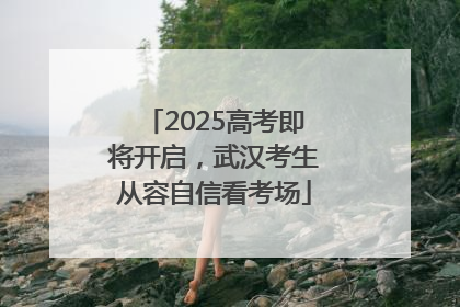 2025高考即将开启，武汉考生从容自信看考场