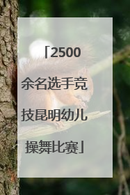 2500余名选手竞技昆明幼儿操舞比赛