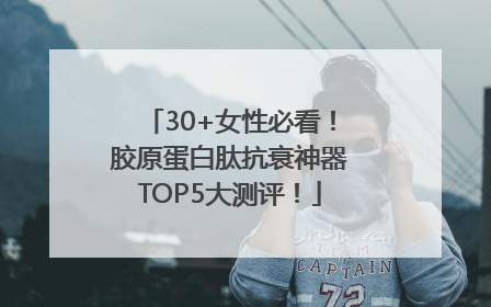 30+女性必看！胶原蛋白肽抗衰神器TOP5大测评！