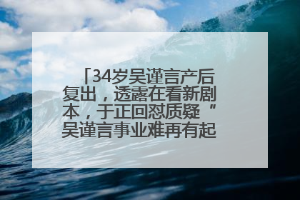 34岁吴谨言产后复出，透露在看新剧本，于正回怼质疑“吴谨言事业难再有起色”：女人在任何年纪都有她的光彩