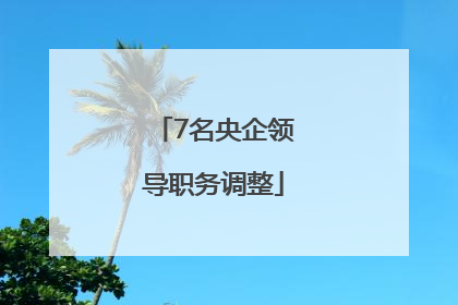 7名央企领导职务调整