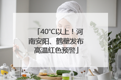 40℃以上！河南安阳、鹤壁发布高温红色预警