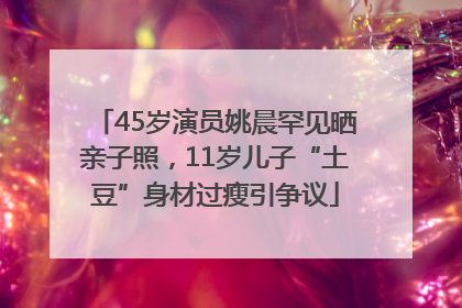 45岁演员姚晨罕见晒亲子照，11岁儿子“土豆”身材过瘦引争议