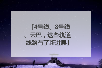 4号线、8号线、云巴，这些轨道线路有了新进展