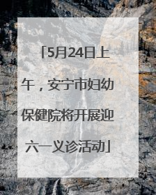 5月24日上午，安宁市妇幼保健院将开展迎六一义诊活动