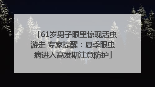 61岁男子眼里惊现活虫游走 专家提醒：夏季眼虫病进入高发期注意防护