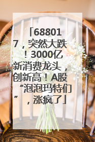 688017，突然大跌！3000亿新消费龙头，创新高！A股“泡泡玛特们”，涨疯了