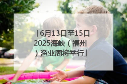 6月13日至15日 2025海峡（福州）渔业周将举行