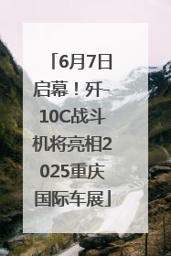 6月7日启幕！歼-10C战斗机将亮相2025重庆国际车展