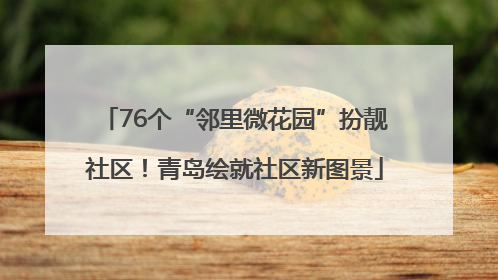 76个“邻里微花园”扮靓社区！青岛绘就社区新图景