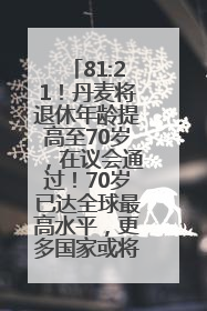 81:21！丹麦将退休年龄提高至70岁，在议会通过！70岁已达全球最高水平，更多国家或将逐步跟进