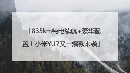 835km纯电续航+豪华配置！小米YU7又一爆款来袭