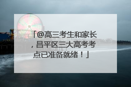 @高三考生和家长，昌平区三大高考考点已准备就绪！