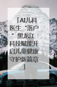 AI儿科医生“落户”黑龙江 科技赋能开启儿童健康守护新篇章