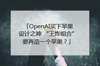 OpenAI买下苹果设计之神 “王炸组合”要再造一个苹果？