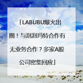 LABUBU爆火出圈！与泡泡玛特合作有无业务合作？多家A股公司密集回应