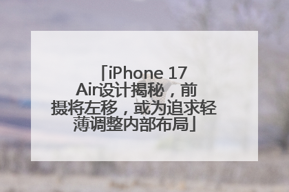 iPhone 17 Air设计揭秘，前摄将左移，或为追求轻薄调整内部布局
